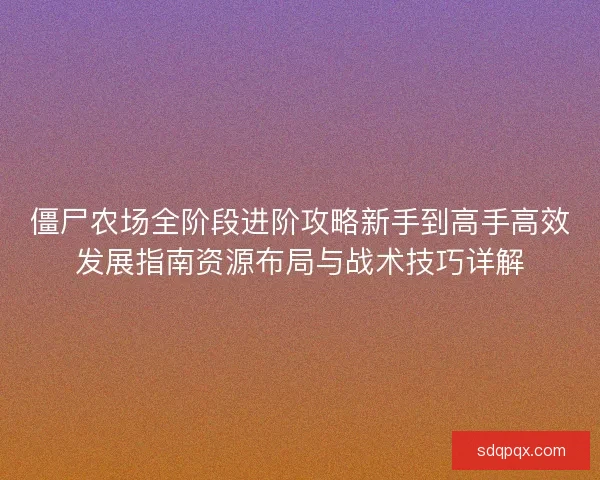 僵尸农场全阶段进阶攻略新手到高手高效发展指南资源布局与战术技巧详解