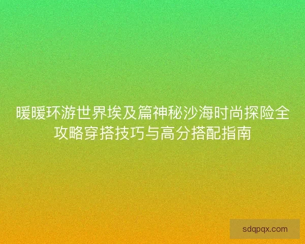 暖暖环游世界埃及篇神秘沙海时尚探险全攻略穿搭技巧与高分搭配指南