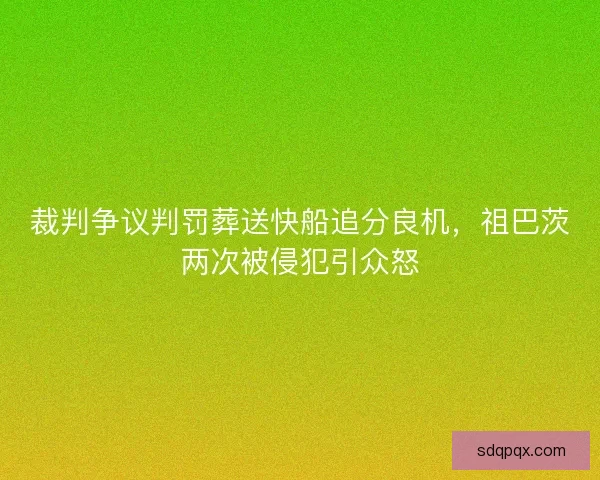 裁判争议判罚葬送快船追分良机，祖巴茨两次被侵犯引众怒
