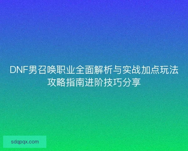 DNF男召唤职业全面解析与实战加点玩法攻略指南进阶技巧分享