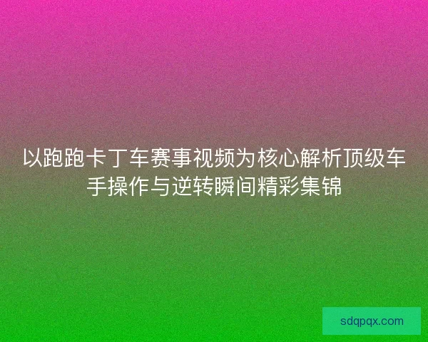 以跑跑卡丁车赛事视频为核心解析顶级车手操作与逆转瞬间精彩集锦