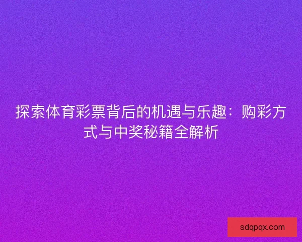 探索体育彩票背后的机遇与乐趣：购彩方式与中奖秘籍全解析