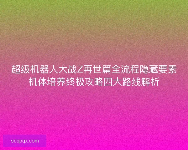 超级机器人大战Z再世篇全流程隐藏要素机体培养终极攻略四大路线解析