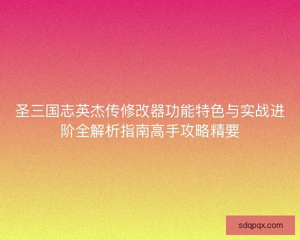 圣三国志英杰传修改器功能特色与实战进阶全解析指南高手攻略精要